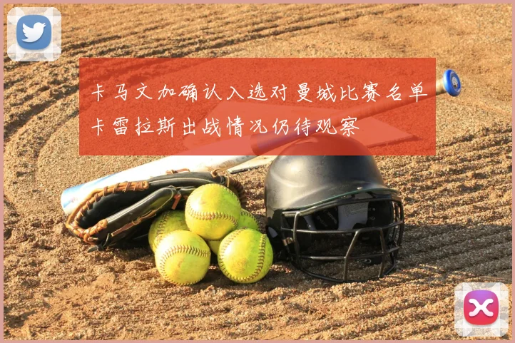 卡马文加确认入选对曼城比赛名单卡雷拉斯出战情况仍待观察