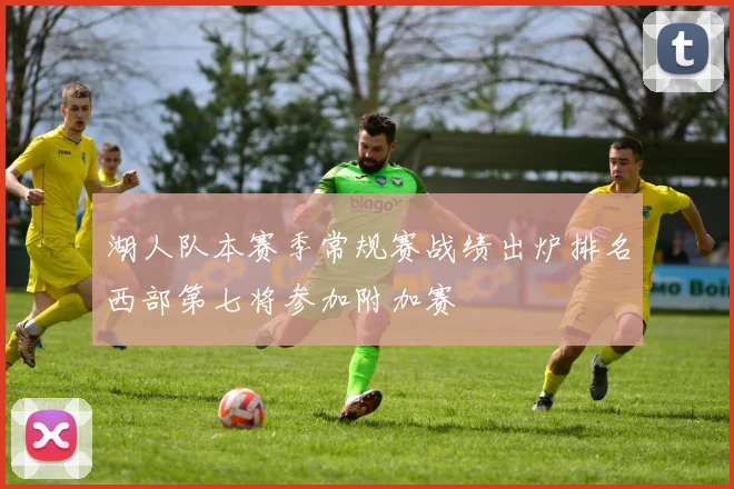 湖人队本赛季常规赛战绩出炉排名西部第七将参加附加赛