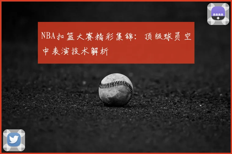 NBA扣篮大赛精彩集锦：顶级球员空中表演技术解析
