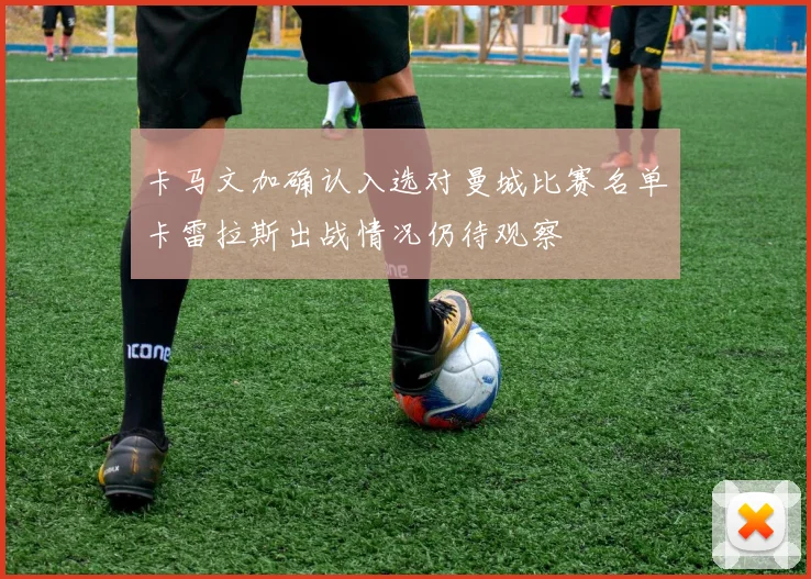 卡马文加确认入选对曼城比赛名单卡雷拉斯出战情况仍待观察