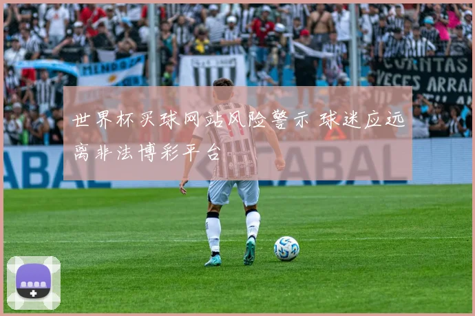 世界杯买球网站风险警示 球迷应远离非法博彩平台