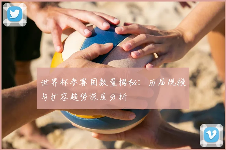 世界杯参赛国数量揭秘：历届规模与扩容趋势深度分析