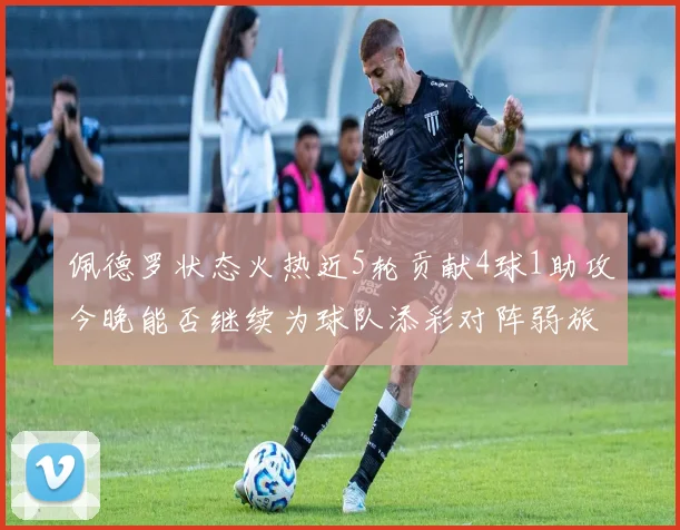 佩德罗状态火热近5轮贡献4球1助攻今晚能否继续为球队添彩对阵弱旅挑战