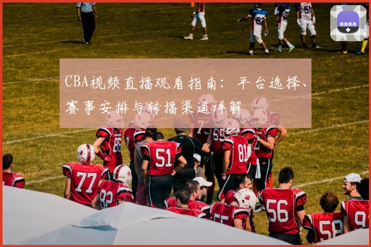 CBA视频直播观看指南：平台选择、赛事安排与转播渠道详解