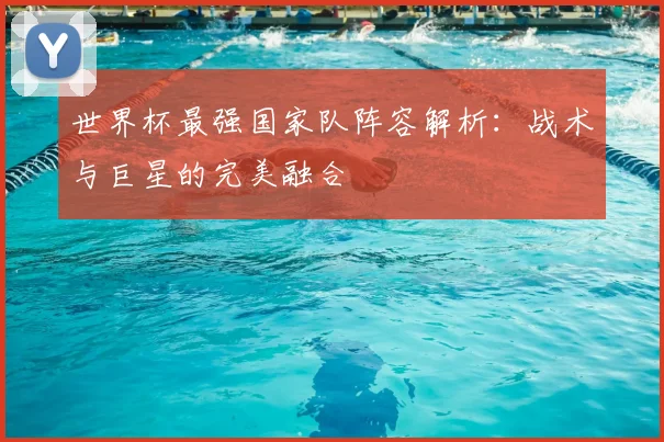 世界杯最强国家队阵容解析：战术与巨星的完美融合