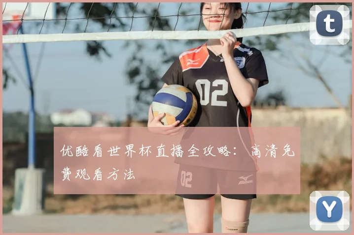 优酷看世界杯直播全攻略：高清免费观看方法