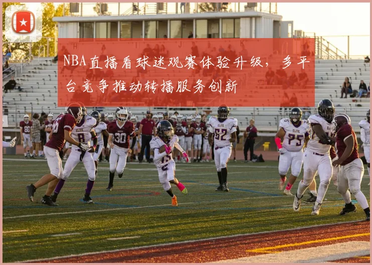 NBA直播看球迷观赛体验升级，多平台竞争推动转播服务创新