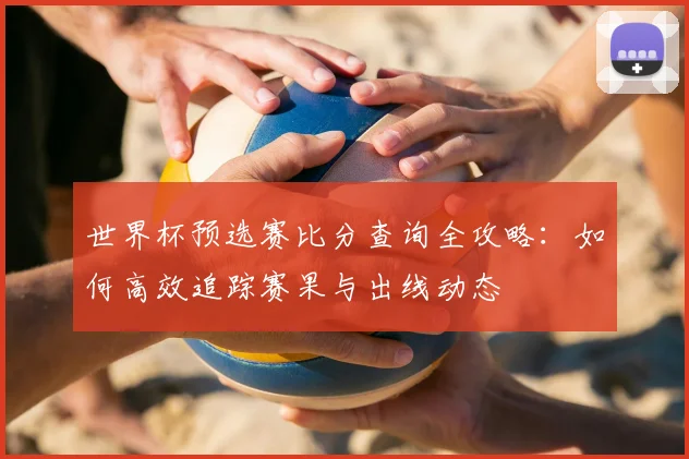 世界杯预选赛比分查询全攻略：如何高效追踪赛果与出线动态
