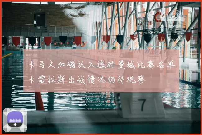 卡马文加确认入选对曼城比赛名单卡雷拉斯出战情况仍待观察