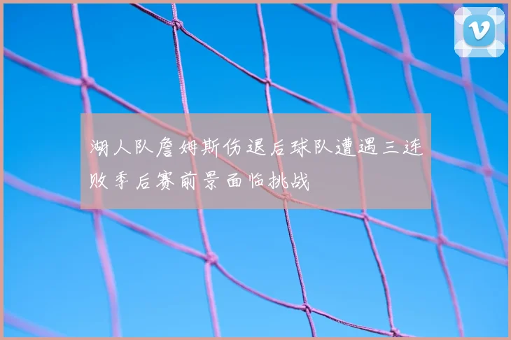 湖人队詹姆斯伤退后球队遭遇三连败季后赛前景面临挑战