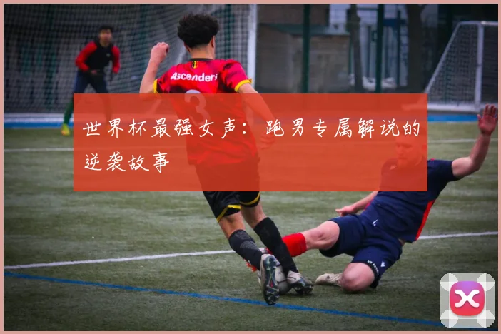 世界杯最强女声：跑男专属解说的逆袭故事