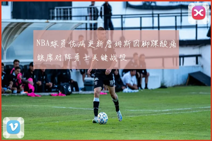 NBA球员伤病更新詹姆斯因脚踝酸痛缺席对阵勇士关键战役