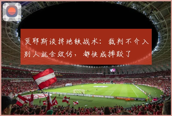 莫耶斯谈挤地铁战术:裁判不介入别人就会效仿,都快成摔跤了