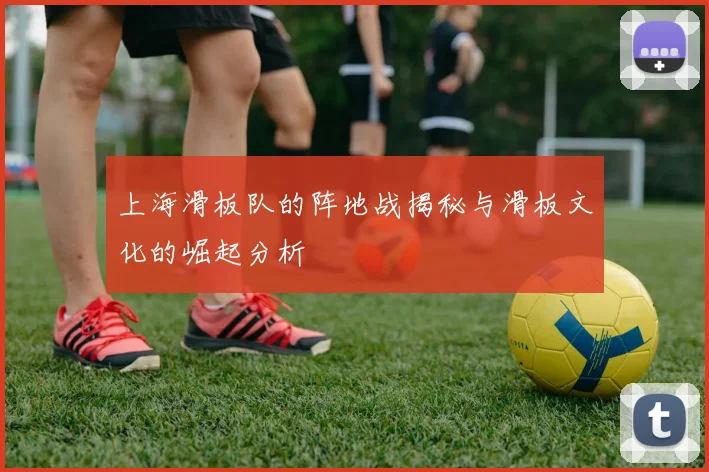 上海滑板队的阵地战揭秘与滑板文化的崛起分析