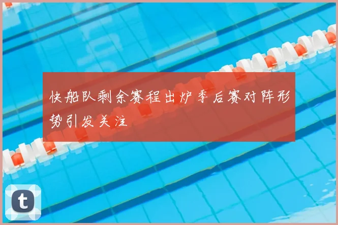 快船队剩余赛程出炉季后赛对阵形势引发关注