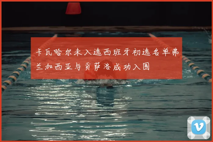 卡瓦哈尔未入选西班牙初选名单弗兰加西亚与贡萨洛成功入围