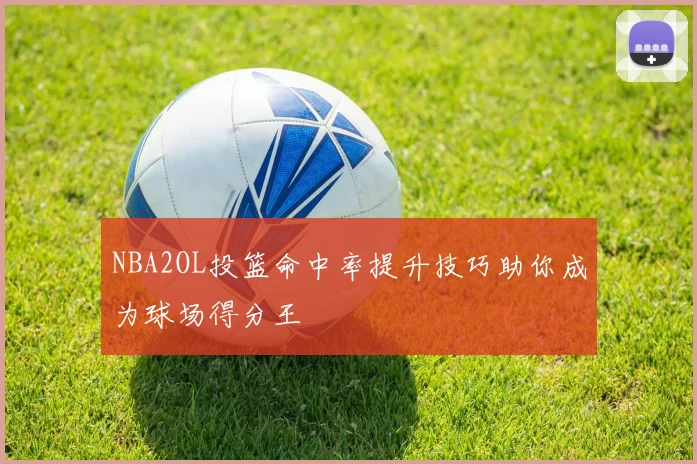 NBA2OL投篮命中率提升技巧助你成为球场得分王