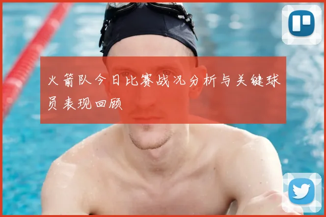 火箭队今日比赛战况分析与关键球员表现回顾