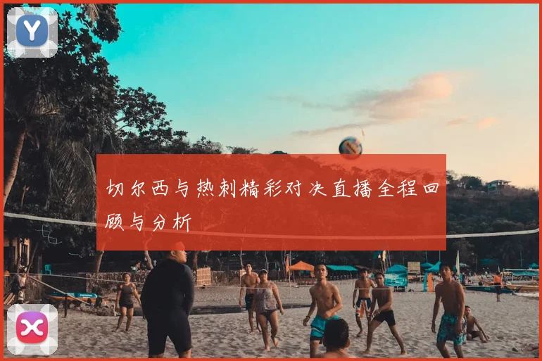 切尔西与热刺精彩对决直播全程回顾与分析