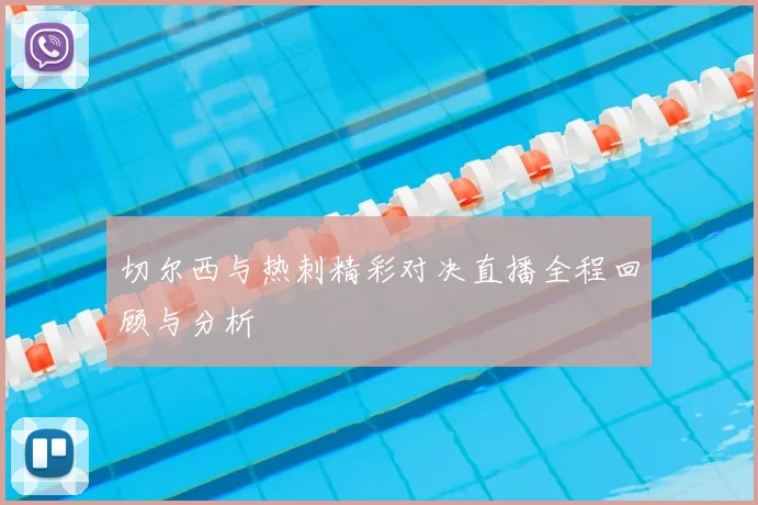 切尔西与热刺精彩对决直播全程回顾与分析