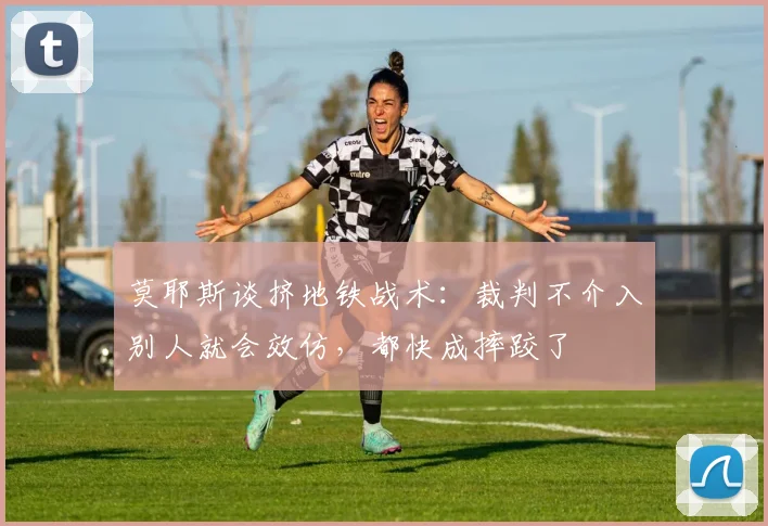 莫耶斯谈挤地铁战术:裁判不介入别人就会效仿,都快成摔跤了