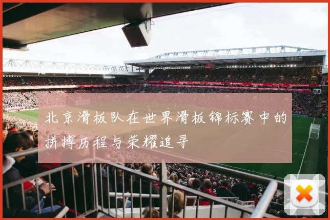 北京滑板队在世界滑板锦标赛中的拼搏历程与荣耀追寻