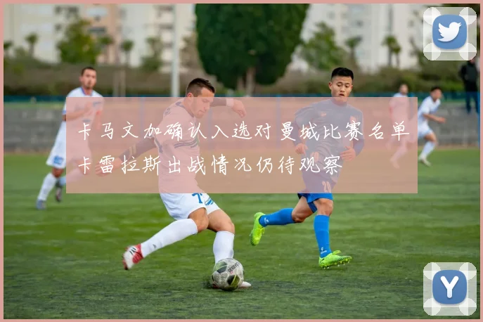 卡马文加确认入选对曼城比赛名单卡雷拉斯出战情况仍待观察