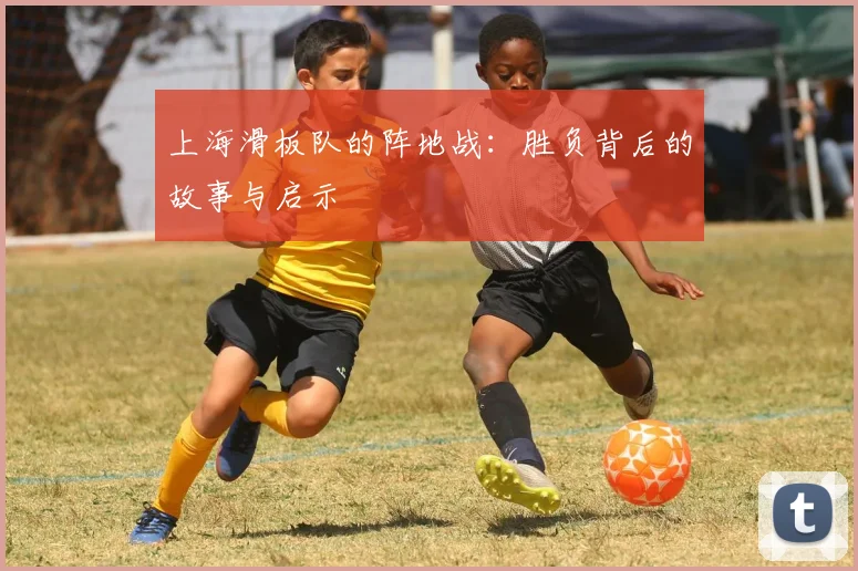 上海滑板队的阵地战：胜负背后的故事与启示