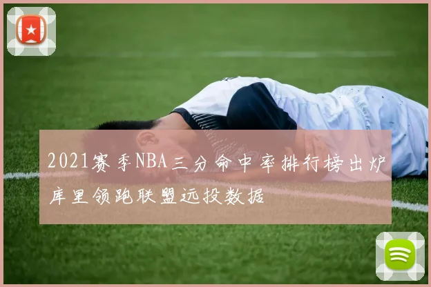 2021赛季NBA三分命中率排行榜出炉库里领跑联盟远投数据