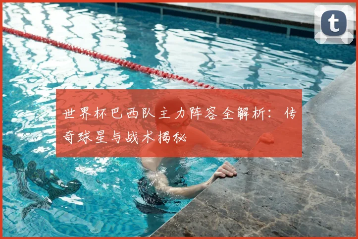 世界杯巴西队主力阵容全解析：传奇球星与战术揭秘
