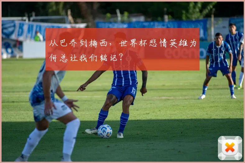 从巴乔到梅西，世界杯悲情英雄为何总让我们铭记？