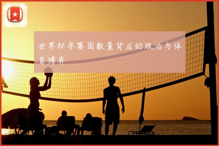 世界杯参赛国数量背后的政治与体育博弈