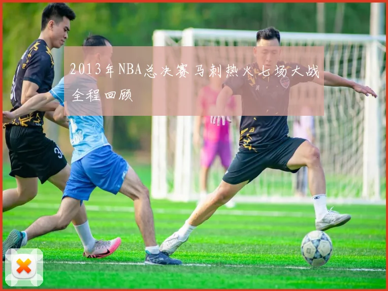 2013年NBA总决赛马刺热火七场大战全程回顾
