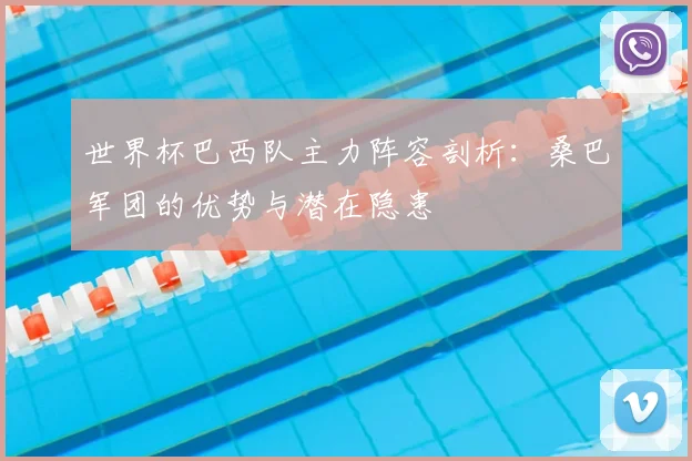 世界杯巴西队主力阵容剖析：桑巴军团的优势与潜在隐患