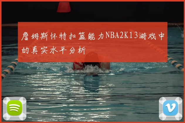 詹姆斯怀特扣篮能力NBA2K13游戏中的真实水平分析