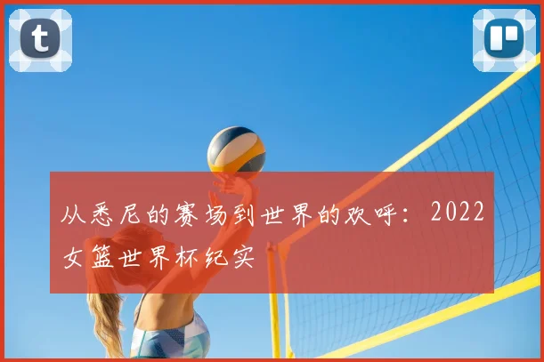 从悉尼的赛场到世界的欢呼：2022女篮世界杯纪实
