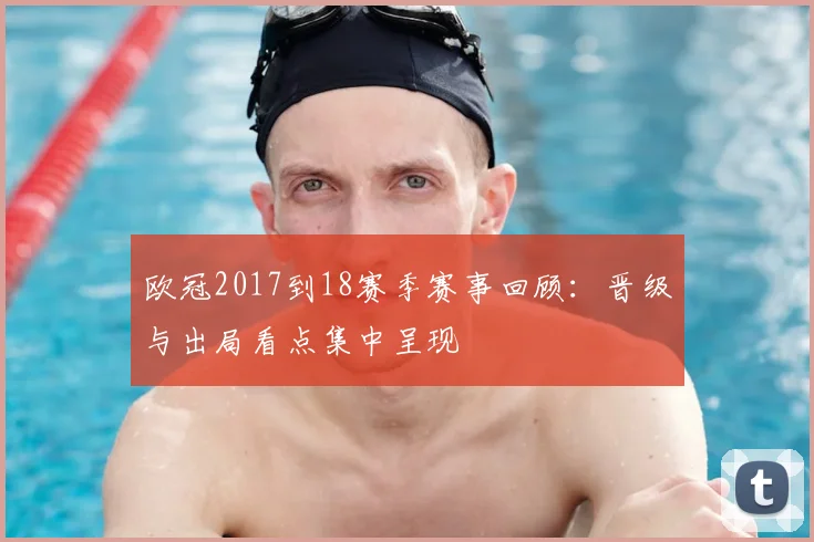 欧冠2017到18赛季赛事回顾：晋级与出局看点集中呈现