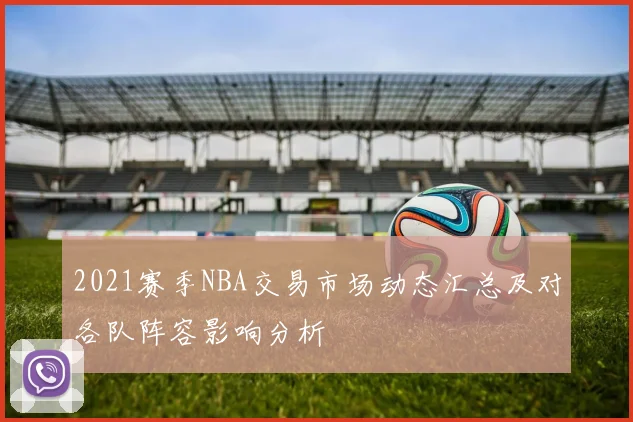 2021赛季NBA交易市场动态汇总及对各队阵容影响分析