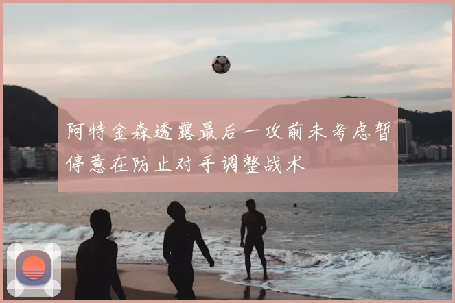 阿特金森透露最后一攻前未考虑暂停意在防止对手调整战术