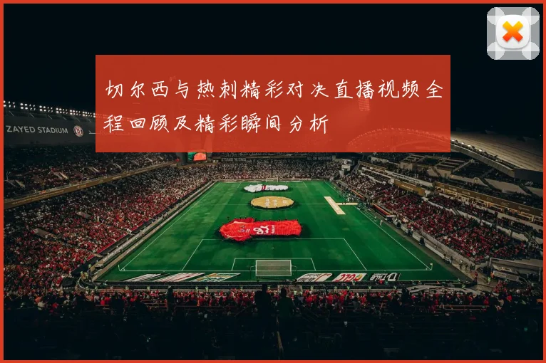 切尔西与热刺精彩对决直播视频全程回顾及精彩瞬间分析