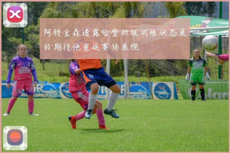 阿特金森透露哈登积极训练状态良好期待他重返赛场表现