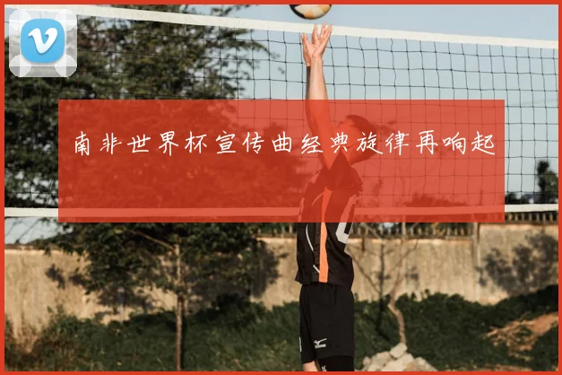 南非世界杯宣传曲经典旋律再响起