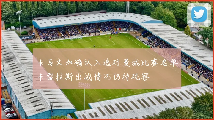 卡马文加确认入选对曼城比赛名单卡雷拉斯出战情况仍待观察