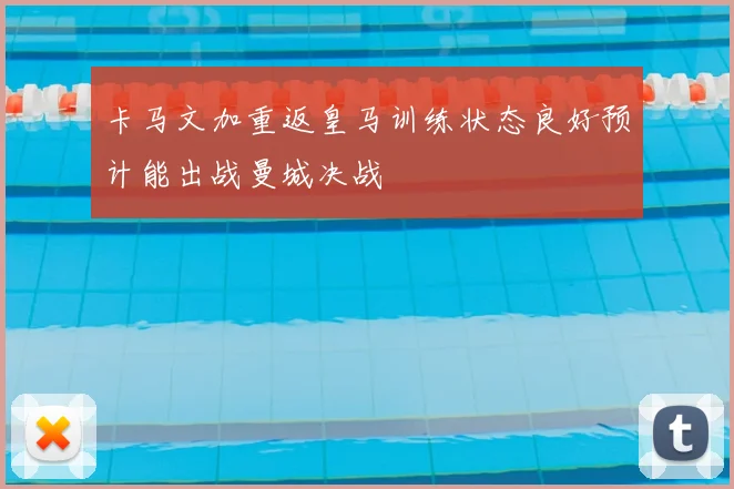 卡马文加重返皇马训练状态良好预计能出战曼城决战