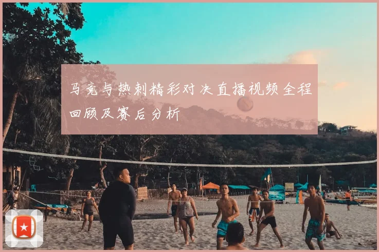 马竞与热刺精彩对决直播视频全程回顾及赛后分析