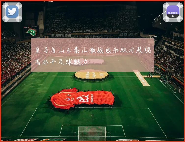 皇马与山东泰山激战成和双方展现高水平足球魅力