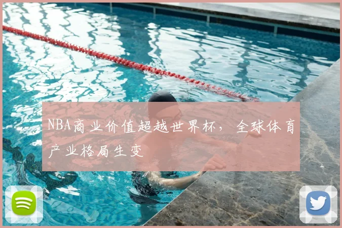 NBA商业价值超越世界杯，全球体育产业格局生变