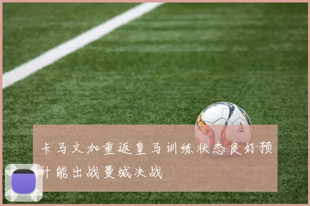 卡马文加重返皇马训练状态良好预计能出战曼城决战