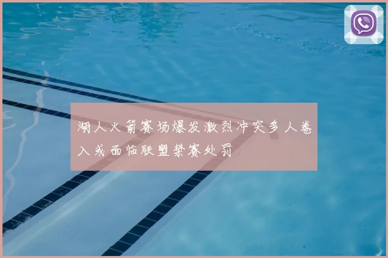 湖人火箭赛场爆发激烈冲突多人卷入或面临联盟禁赛处罚