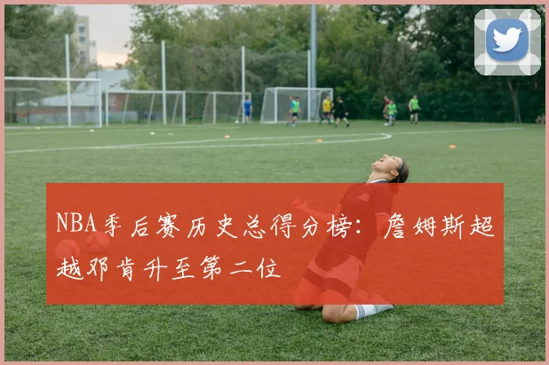 NBA季后赛历史总得分榜：詹姆斯超越邓肯升至第二位